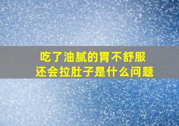 吃了油腻的胃不舒服 还会拉肚子是什么问题